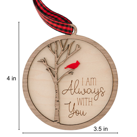 Cardinal memorial wooden ornament, adorned with the heartfelt phrase 'I am always with you,' creating a touching tribute to celebrate everlasting love and cherished memories. The ornament can be personalized on the back with any name or phrase.