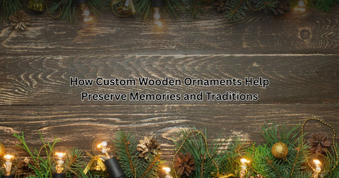 How Custom Wooden Ornaments Help Preserve Memories and Traditions
