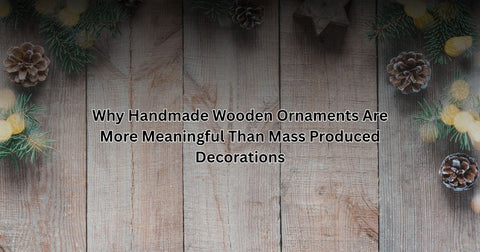 Why Handmade Wooden Ornaments Are More Meaningful Than Mass Produced Decorations