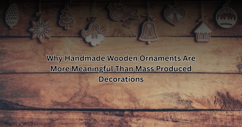 Why Handmade Wooden Ornaments Are More Meaningful Than Mass Produced Decorations